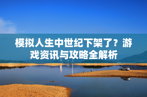 模拟人生中世纪下架了？游戏资讯与攻略全解析