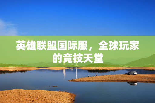 英雄联盟国际服，全球玩家的竞技天堂
