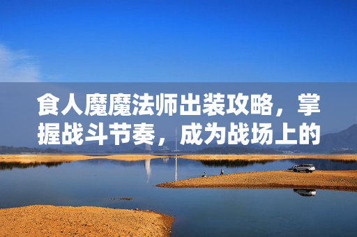 食人魔魔法师出装攻略，掌握战斗节奏，成为战场上的主宰
