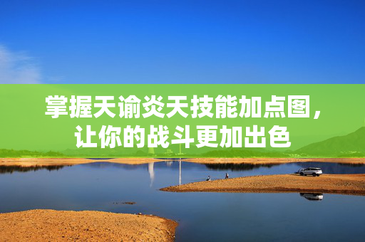 掌握天谕炎天技能加点图，让你的战斗更加出色