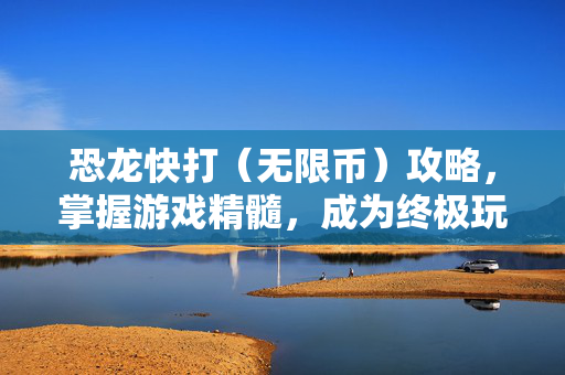恐龙快打（无限币）攻略，掌握游戏精髓，成为终极玩家