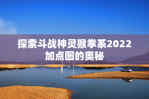探索斗战神灵猴拳系2022加点图的奥秘