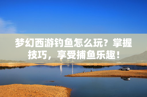 梦幻西游钓鱼怎么玩？掌握技巧，享受捕鱼乐趣！