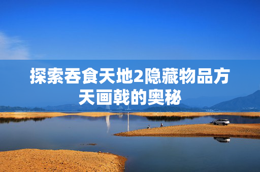 探索吞食天地2隐藏物品方天画戟的奥秘
