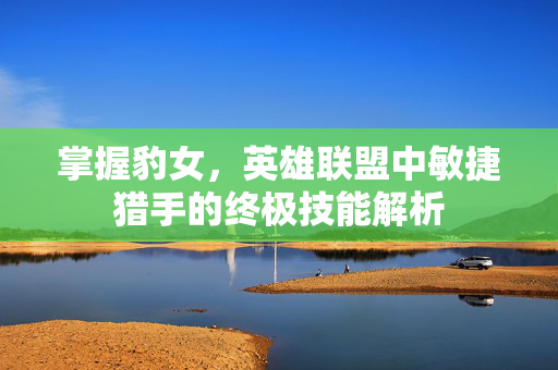 掌握豹女，英雄联盟中敏捷猎手的终极技能解析