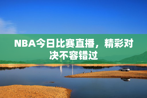 NBA今日比赛直播，精彩对决不容错过