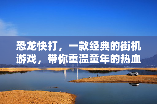恐龙快打，一款经典的街机游戏，带你重温童年的热血与激情