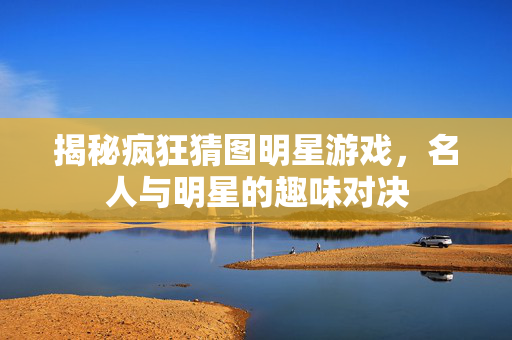 揭秘疯狂猜图明星游戏，名人与明星的趣味对决