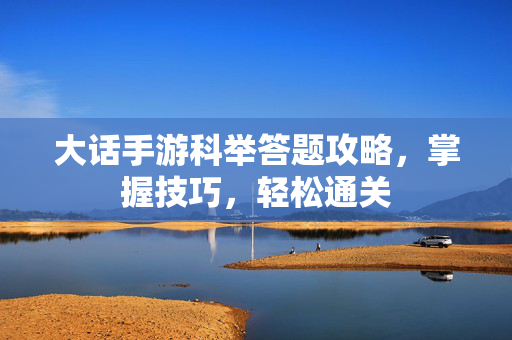大话手游科举答题攻略，掌握技巧，轻松通关