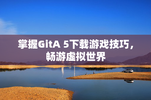 掌握GitA 5下载游戏技巧，畅游虚拟世界