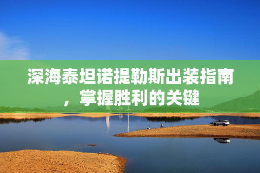深海泰坦诺提勒斯出装指南，掌握胜利的关键