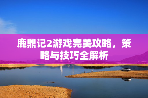 鹿鼎记2游戏完美攻略，策略与技巧全解析