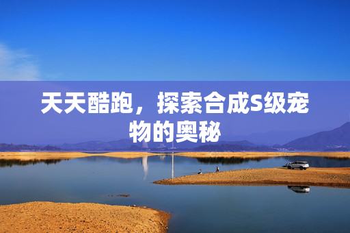天天酷跑，探索合成S级宠物的奥秘