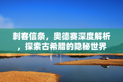 刺客信条，奥德赛深度解析，探索古希腊的隐秘世界