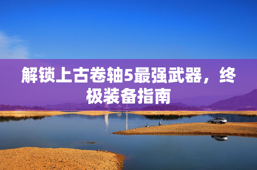 解锁上古卷轴5最强武器，终极装备指南