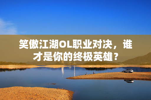 笑傲江湖OL职业对决，谁才是你的终极英雄？