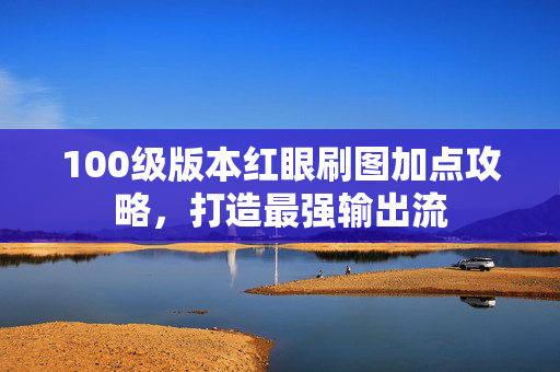 100级版本红眼刷图加点攻略，打造最强输出流