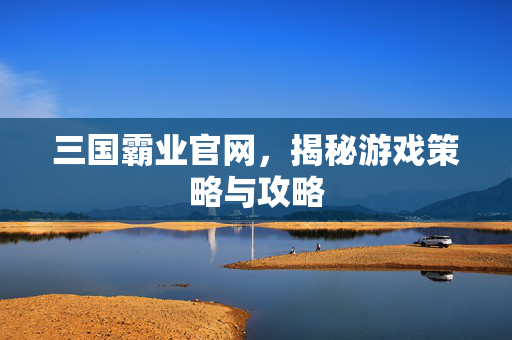 三国霸业官网，揭秘游戏策略与攻略