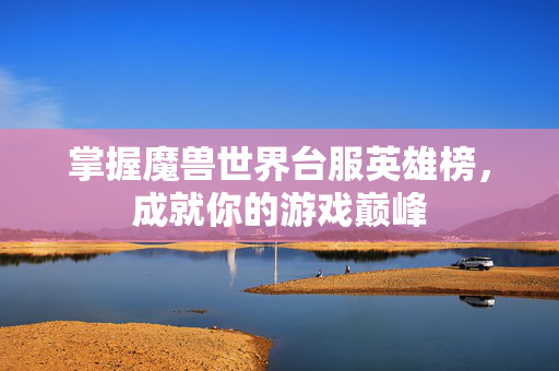 掌握魔兽世界台服英雄榜，成就你的游戏巅峰