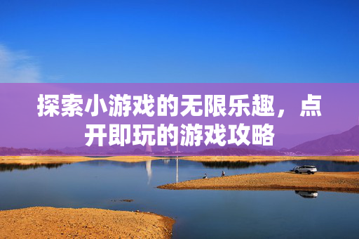 探索小游戏的无限乐趣，点开即玩的游戏攻略