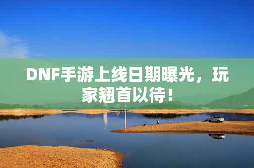 DNF手游上线日期曝光，玩家翘首以待！