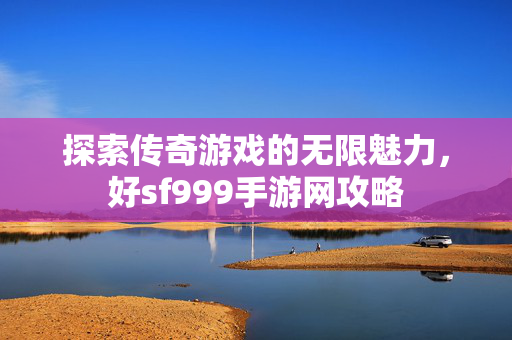 探索传奇游戏的无限魅力，好sf999手游网攻略