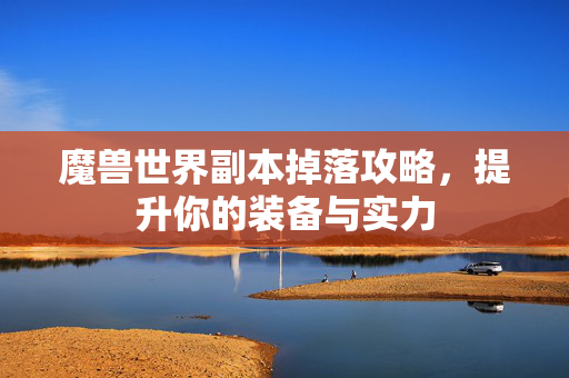 魔兽世界副本掉落攻略，提升你的装备与实力