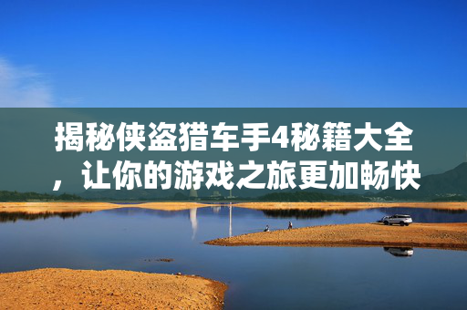 揭秘侠盗猎车手4秘籍大全，让你的游戏之旅更加畅快