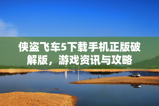 侠盗飞车5下载手机正版破解版，游戏资讯与攻略
