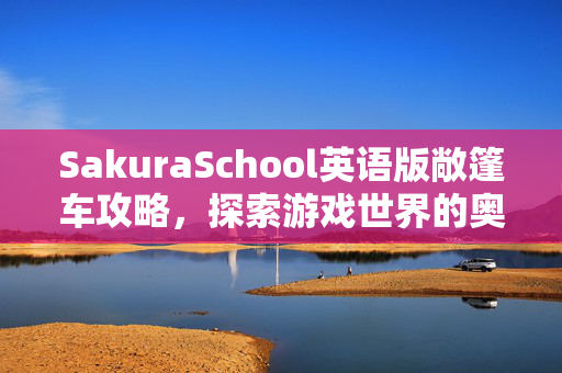 SakuraSchool英语版敞篷车攻略，探索游戏世界的奥秘