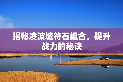 揭秘凌波城符石组合，提升战力的秘诀