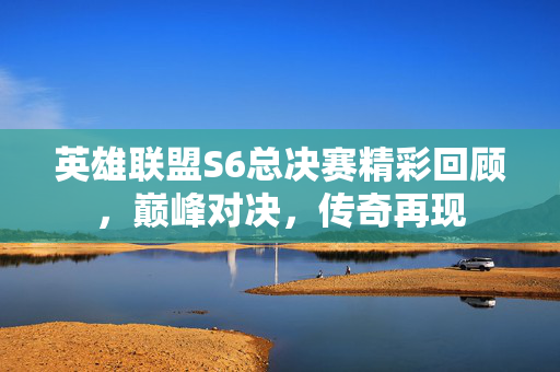 英雄联盟S6总决赛精彩回顾，巅峰对决，传奇再现
