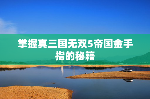 掌握真三国无双5帝国金手指的秘籍