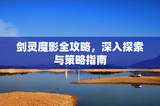 剑灵魔影全攻略，深入探索与策略指南
