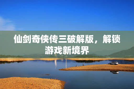 仙剑奇侠传三破解版，解锁游戏新境界