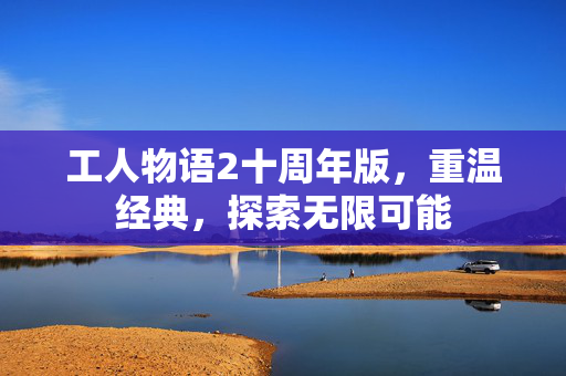 工人物语2十周年版，重温经典，探索无限可能