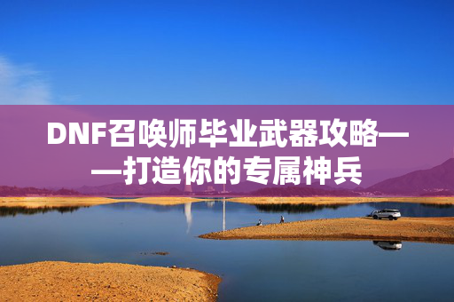 DNF召唤师毕业武器攻略——打造你的专属神兵