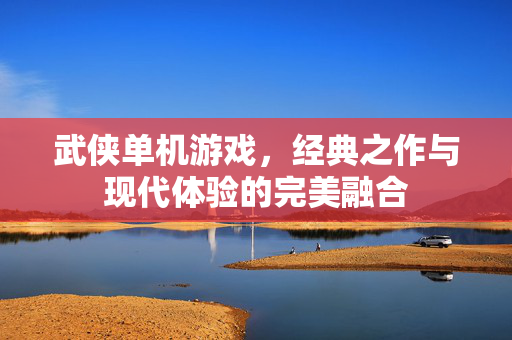 武侠单机游戏，经典之作与现代体验的完美融合