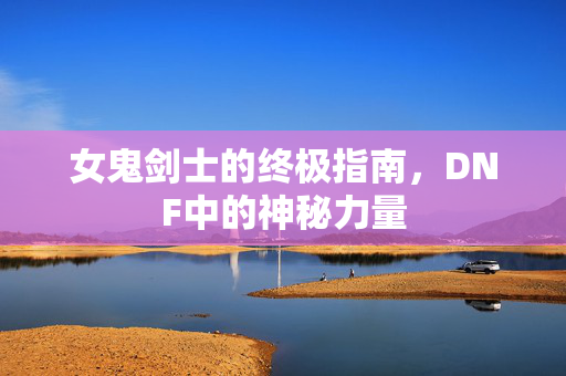 女鬼剑士的终极指南，DNF中的神秘力量