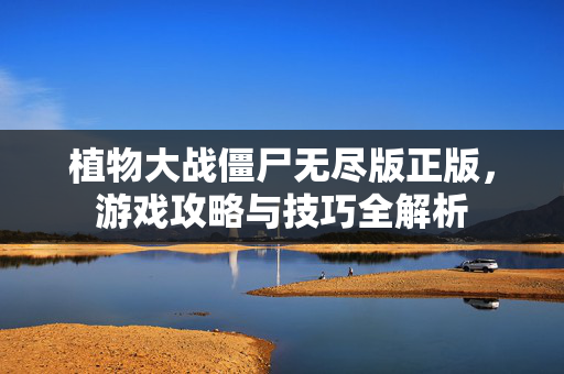 植物大战僵尸无尽版正版，游戏攻略与技巧全解析
