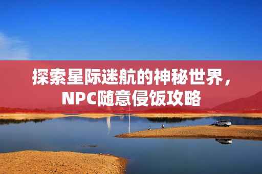 探索星际迷航的神秘世界，NPC随意侵饭攻略