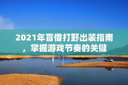 2021年盲僧打野出装指南，掌握游戏节奏的关键