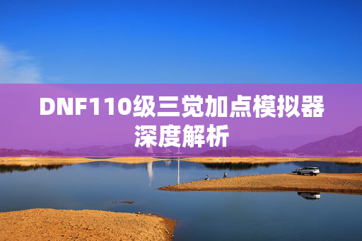DNF110级三觉加点模拟器深度解析