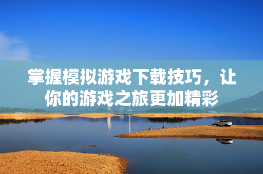 掌握模拟游戏下载技巧，让你的游戏之旅更加精彩