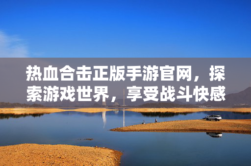 热血合击正版手游官网，探索游戏世界，享受战斗快感