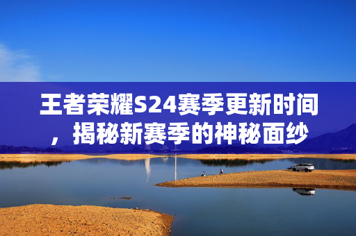 王者荣耀S24赛季更新时间，揭秘新赛季的神秘面纱
