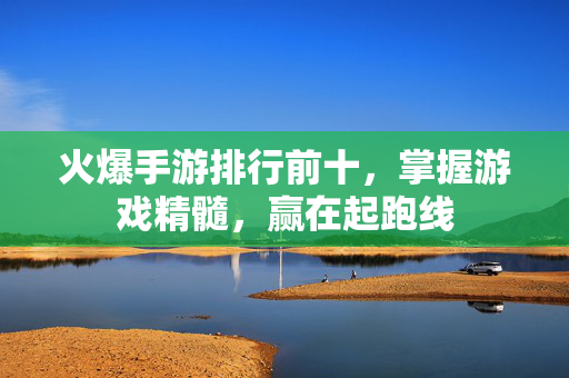 火爆手游排行前十，掌握游戏精髓，赢在起跑线