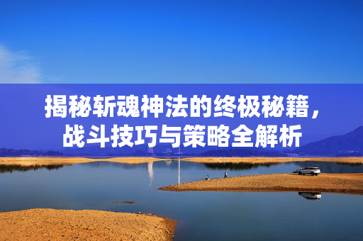 揭秘斩魂神法的终极秘籍，战斗技巧与策略全解析