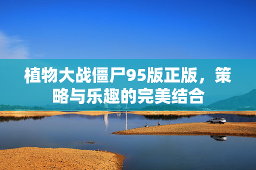植物大战僵尸95版正版，策略与乐趣的完美结合