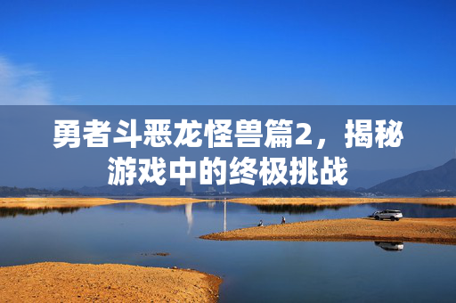 勇者斗恶龙怪兽篇2，揭秘游戏中的终极挑战